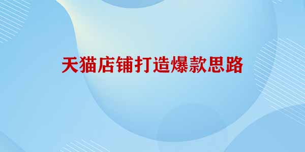 天貓店鋪打造爆款思路 天貓店鋪打造爆款思路