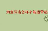 淘寶網(wǎng)店怎樣才能運(yùn)營起來？