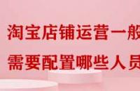 淘寶店鋪運營一般需要配置哪些人員嗎？