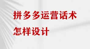 拼多多運營話術(shù)怎樣設(shè)計 拼多多運營話術(shù)怎樣設(shè)計