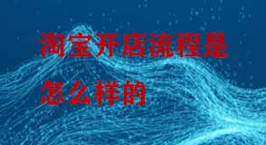 淘寶開(kāi)店流程是怎么樣的