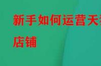 新手如何運(yùn)營(yíng)天貓店鋪？應(yīng)該怎么做？