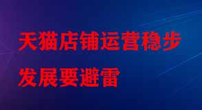 天貓店鋪運(yùn)營穩(wěn)步發(fā)展要避雷 天貓店鋪運(yùn)營穩(wěn)步發(fā)展要避雷