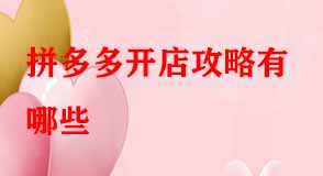 拼多多開(kāi)店攻略有哪些 拼多多開(kāi)店攻略有哪些