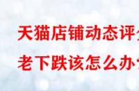 天貓店鋪動(dòng)態(tài)評分老下跌該怎么辦？