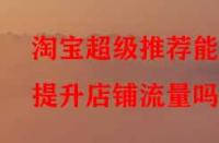 淘寶超級(jí)推薦能提升店鋪流量嗎？