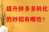 提升拼多多轉(zhuǎn)化率的妙招有哪些？