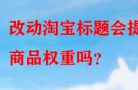 改動(dòng)淘寶標(biāo)題會提升商品權(quán)重嗎？