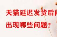 天貓延遲發(fā)貨后問(wèn)出現(xiàn)哪些問(wèn)題？