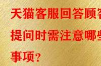 天貓客服回答顧客提問時需注意哪些事項？
