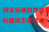 淘寶店鋪自然流量少，標題該怎樣改動？