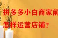 拼多多小白商家前期怎樣運(yùn)營(yíng)店鋪？