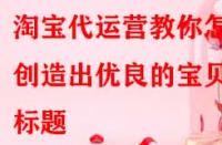 淘寶代運營教你怎樣創(chuàng)造出優(yōu)良的寶貝標(biāo)題