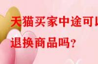 天貓買(mǎi)家中途可以退換商品嗎？