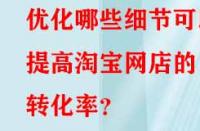 優(yōu)化哪些細(xì)節(jié)可以提高淘寶網(wǎng)店的轉(zhuǎn)化率？