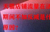 天貓店鋪流量在活動(dòng)期間不加反減是什么原因？