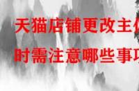 天貓店鋪更改主體時(shí)需注意哪些事項(xiàng)？