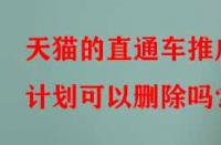天貓的直通車推廣計劃可以刪除嗎？