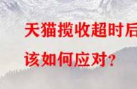 天貓攬收超時(shí)后該如何應(yīng)對(duì)？