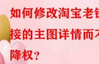 如何修改淘寶老鏈接的主圖詳情而不降權(quán)？