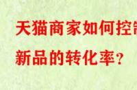 天貓商家如何控制新品的轉(zhuǎn)化率？