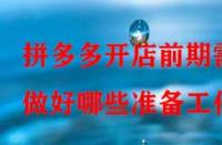 拼多多開店前期需做好哪些準(zhǔn)備工作？