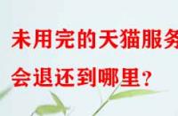 未用完的天貓服務(wù)費(fèi)會(huì)退還到哪里？