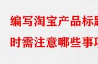 編寫淘寶產(chǎn)品標(biāo)題時需注意哪些事項？