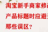 淘寶新手商家修改產(chǎn)品標(biāo)題時(shí)應(yīng)避開(kāi)那些誤區(qū)？