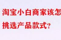 淘寶小白商家該怎樣挑選產(chǎn)品款式？