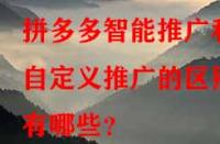 拼多多智能推廣和自定義推廣的區(qū)別有哪些？