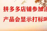 拼多多店鋪參加活動產(chǎn)品會顯示打標嗎？