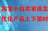 淘寶小白賣家該怎樣優(yōu)化產(chǎn)品上下架時間？