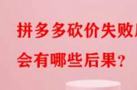 拼多多砍價失敗后會有哪些后果？