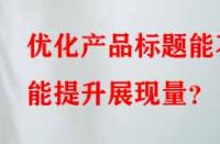 優(yōu)化產(chǎn)品標題能不能提升展現(xiàn)量？