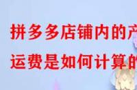 拼多多店鋪內(nèi)的產(chǎn)品運(yùn)費(fèi)是如何計(jì)算的？
