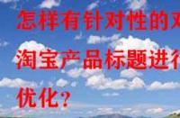 怎樣有針對(duì)性的對(duì)淘寶產(chǎn)品標(biāo)題進(jìn)行優(yōu)化？