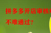 拼多多開店審核難不難通過？