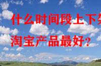 什么時間段上下架淘寶產(chǎn)品最好？