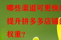 哪些渠道可更快的提升拼多多店鋪的權(quán)重？