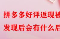 拼多多好評返現(xiàn)被發(fā)現(xiàn)后會有什么后果？