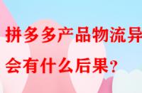 拼多多產(chǎn)品物流異常會(huì)有什么后果？