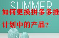 如何更換拼多多推廣計劃中的產(chǎn)品？
