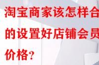 淘寶商家該怎樣合理的設(shè)置好店鋪會員價格？