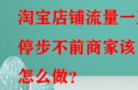 淘寶店鋪流量一直停步不前商家該怎么做？