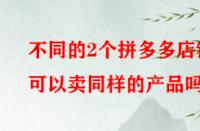 不同的2個(gè)拼多多店鋪可以賣同樣的產(chǎn)品嗎？