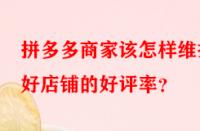 拼多多商家該怎樣維護(hù)好店鋪的好評(píng)率？