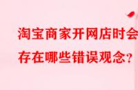 淘寶商家開網(wǎng)店時(shí)會(huì)存在哪些錯(cuò)誤觀念？