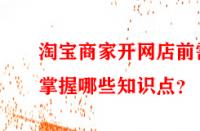 淘寶商家開(kāi)網(wǎng)店前需掌握哪些知識(shí)點(diǎn)？