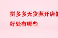 拼多多無(wú)貨源開店的好處有哪些（拼多多無(wú)貨源如何開店）
